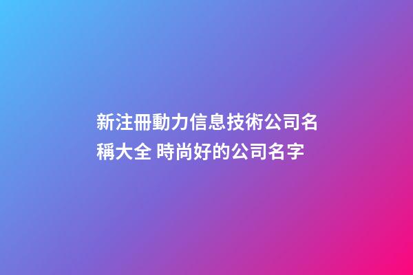 新注冊動力信息技術公司名稱大全 時尚好的公司名字-第1張-公司起名-玄機派